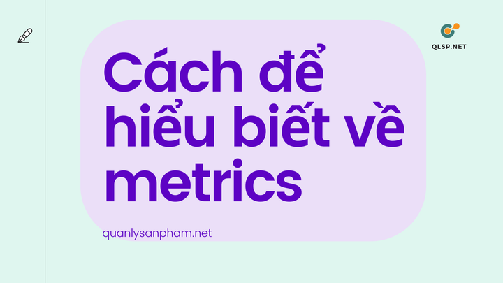 Phần 1: Hiểu các loại metrics khi xây dựng & phát triển sản phẩm