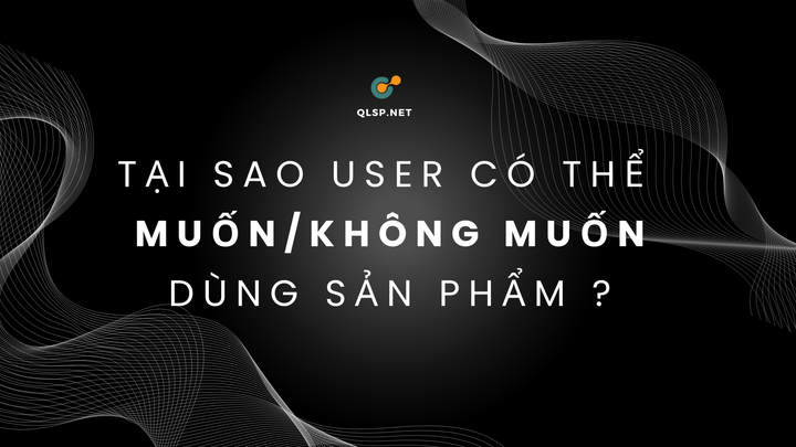 Tại sao user có thể muốn/không muốn dùng sản phẩm?