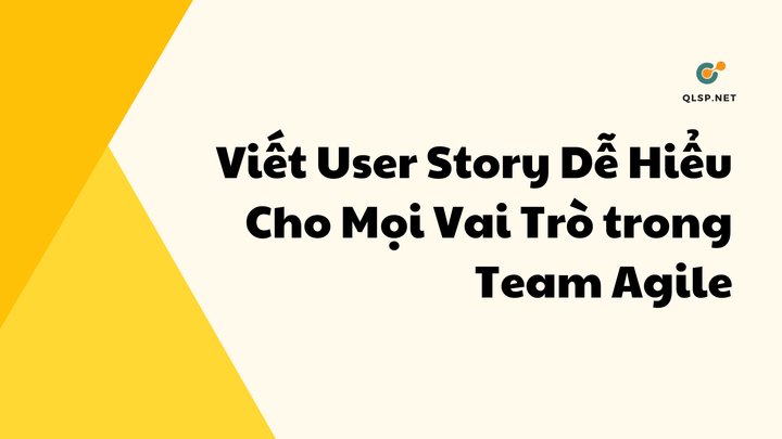 Viết User Story Dễ Hiểu Cho Mọi Vai Trò trong Team Agile Làm Sản Phẩm